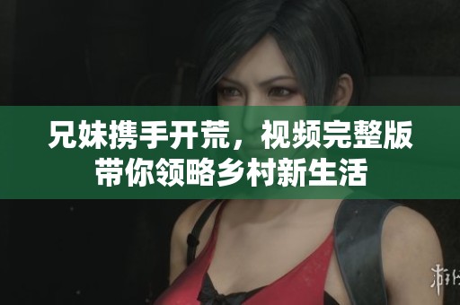 兄妹携手开荒，视频完整版带你领略乡村新生活