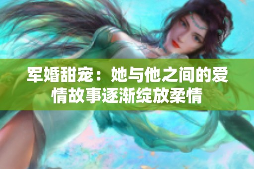军婚甜宠：她与他之间的爱情故事逐渐绽放柔情