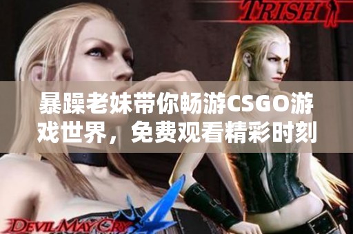 暴躁老妹带你畅游CSGO游戏世界，免费观看精彩时刻