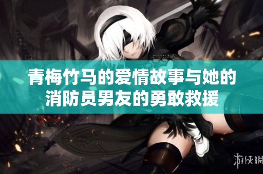 青梅竹马的爱情故事与她的消防员男友的勇敢救援