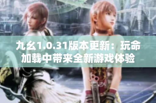 九幺1.0.31版本更新：玩命加载中带来全新游戏体验