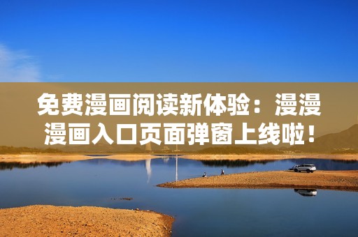 免费漫画阅读新体验：漫漫漫画入口页面弹窗上线啦！