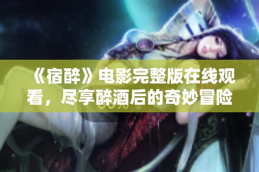 《宿醉》电影完整版在线观看，尽享醉酒后的奇妙冒险故事