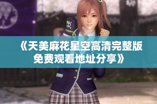《天美麻花星空高清完整版免费观看地址分享》