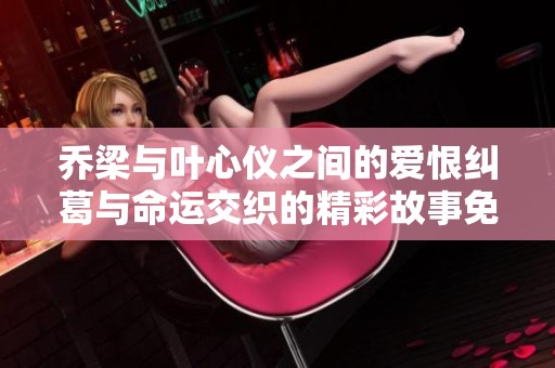 乔梁与叶心仪之间的爱恨纠葛与命运交织的精彩故事免费畅读