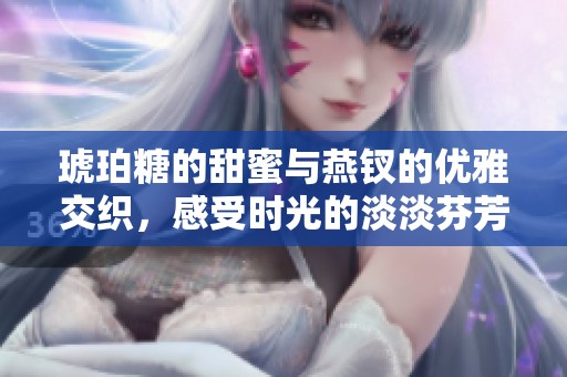 琥珀糖的甜蜜与燕钗的优雅交织，感受时光的淡淡芬芳