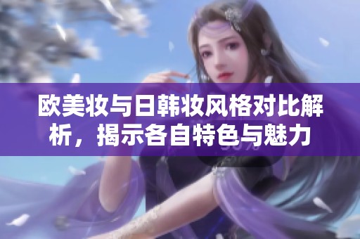 欧美妆与日韩妆风格对比解析，揭示各自特色与魅力