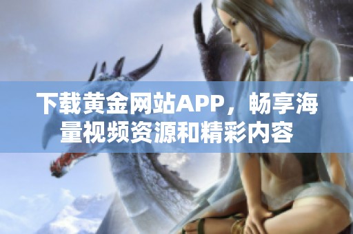 下载黄金网站APP，畅享海量视频资源和精彩内容
