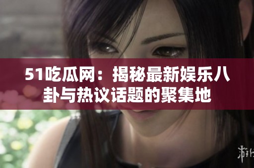 51吃瓜网：揭秘最新娱乐八卦与热议话题的聚集地