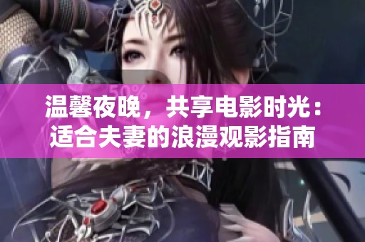温馨夜晚，共享电影时光：适合夫妻的浪漫观影指南