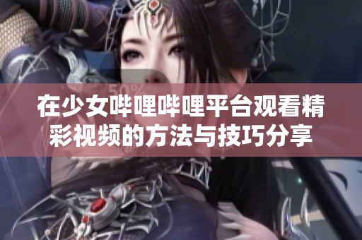 在少女哔哩哔哩平台观看精彩视频的方法与技巧分享