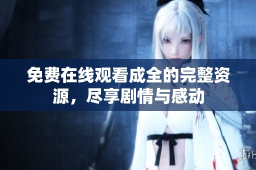 免费在线观看成全的完整资源，尽享剧情与感动