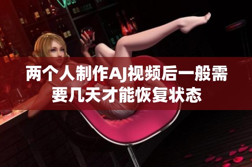 两个人制作AJ视频后一般需要几天才能恢复状态