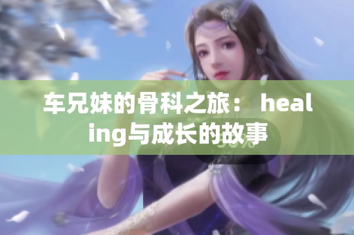 车兄妹的骨科之旅： healing与成长的故事