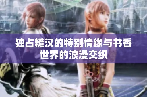 独占糙汉的特别情缘与书香世界的浪漫交织