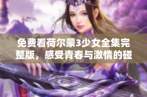 免费看荷尔蒙3少女全集完整版，感受青春与激情的碰撞
