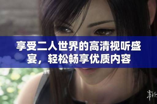 享受二人世界的高清视听盛宴，轻松畅享优质内容