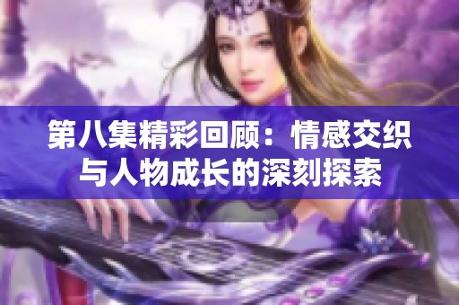 第八集精彩回顾：情感交织与人物成长的深刻探索