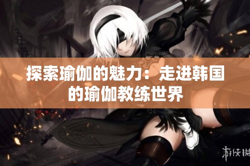 探索瑜伽的魅力：走进韩国的瑜伽教练世界