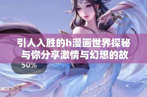 引人入胜的h漫画世界探秘 与你分享激情与幻想的故事