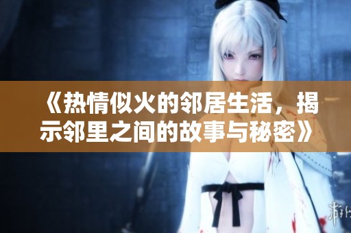《热情似火的邻居生活，揭示邻里之间的故事与秘密》