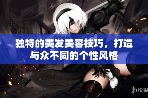 独特的美发美容技巧，打造与众不同的个性风格
