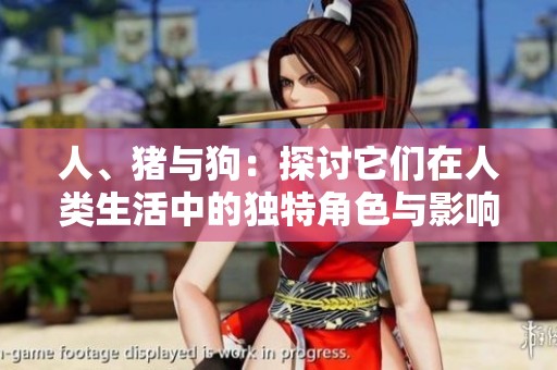人、猪与狗：探讨它们在人类生活中的独特角色与影响