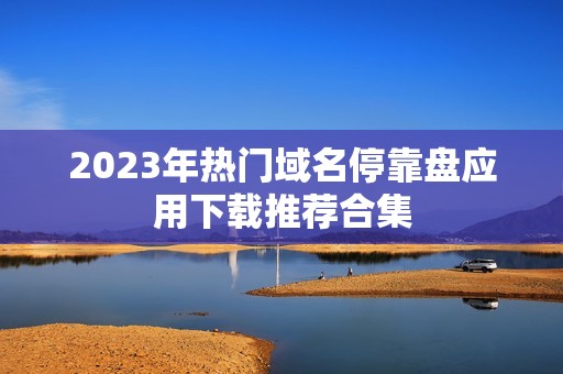 2023年热门域名停靠盘应用下载推荐合集