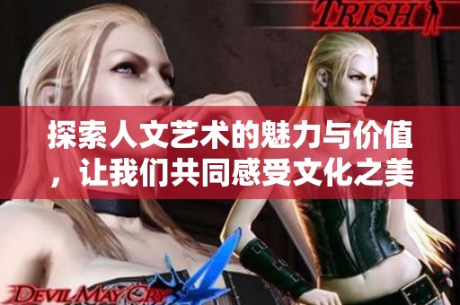 探索人文艺术的魅力与价值，让我们共同感受文化之美