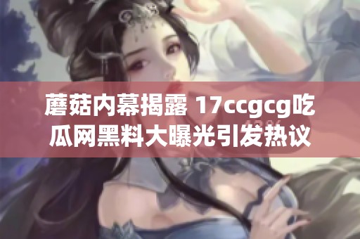 蘑菇内幕揭露 17ccgcg吃瓜网黑料大曝光引发热议