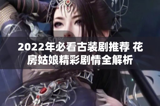 2022年必看古装剧推荐 花房姑娘精彩剧情全解析