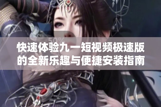 快速体验九一短视频极速版的全新乐趣与便捷安装指南