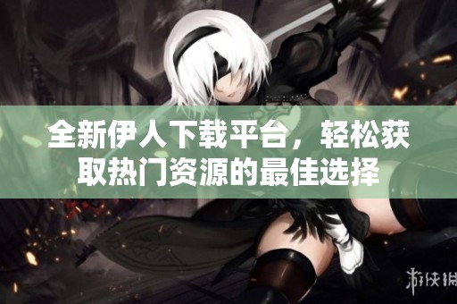 全新伊人下载平台，轻松获取热门资源的最佳选择