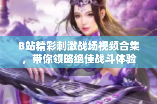 B站精彩刺激战场视频合集，带你领略绝佳战斗体验