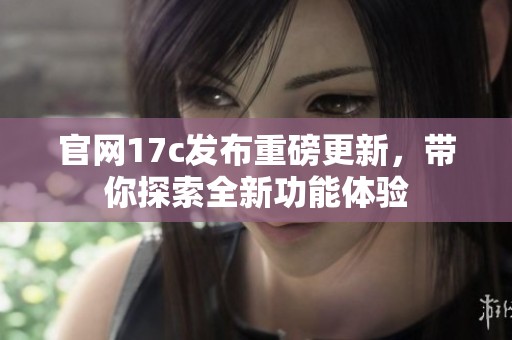 官网17c发布重磅更新，带你探索全新功能体验