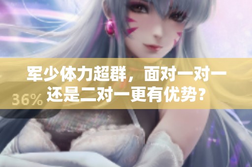 军少体力超群，面对一对一还是二对一更有优势？