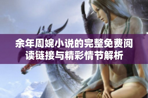 余年周婉小说的完整免费阅读链接与精彩情节解析