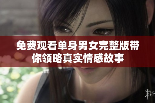 免费观看单身男女完整版带你领略真实情感故事