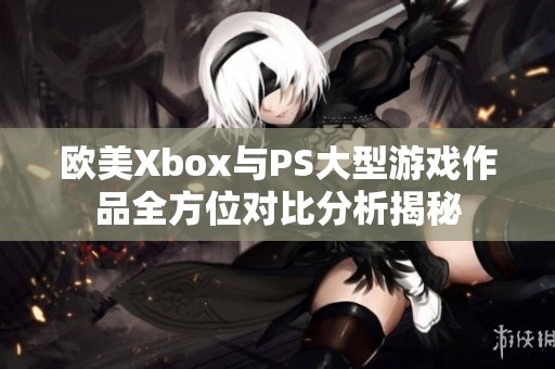 欧美Xbox与PS大型游戏作品全方位对比分析揭秘