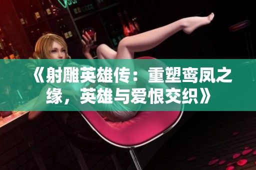 《射雕英雄传：重塑鸾凤之缘，英雄与爱恨交织》