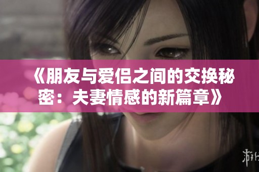 《朋友与爱侣之间的交换秘密：夫妻情感的新篇章》