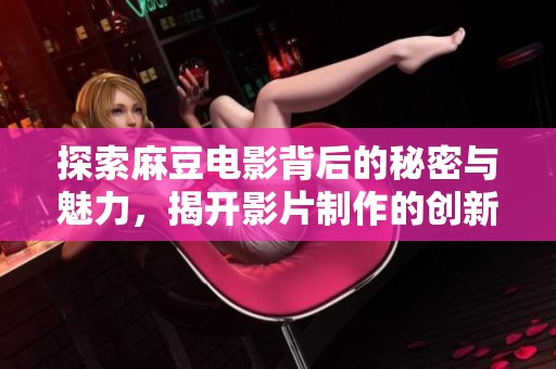 探索麻豆电影背后的秘密与魅力，揭开影片制作的创新之旅