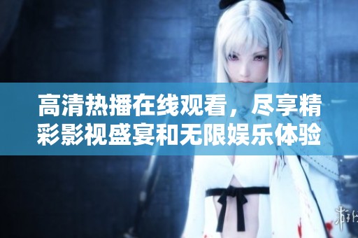 高清热播在线观看，尽享精彩影视盛宴和无限娱乐体验