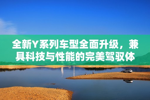全新Y系列车型全面升级，兼具科技与性能的完美驾驭体验