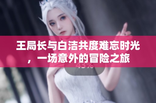 王局长与白洁共度难忘时光，一场意外的冒险之旅