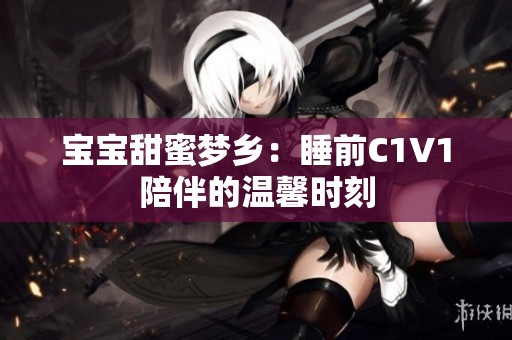 宝宝甜蜜梦乡：睡前C1V1陪伴的温馨时刻