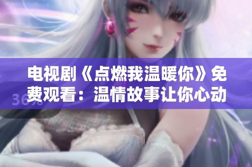 电视剧《点燃我温暖你》免费观看：温情故事让你心动不已