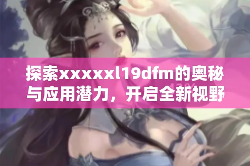 探索xxxxxl19dfm的奥秘与应用潜力，开启全新视野