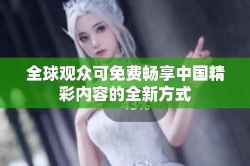 全球观众可免费畅享中国精彩内容的全新方式