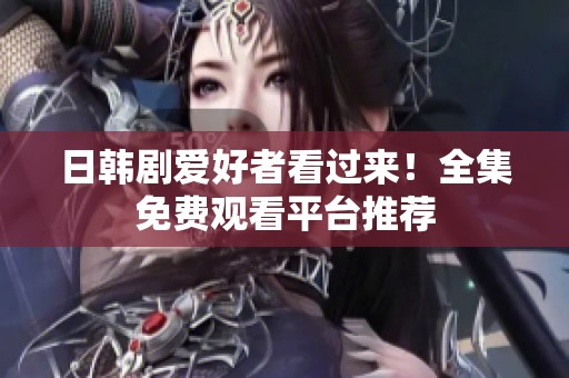 日韩剧爱好者看过来！全集免费观看平台推荐